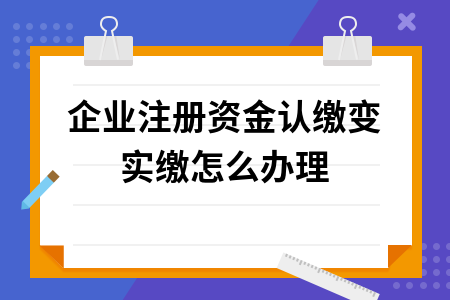 企业注册资金认缴变实缴怎么办理_注册资金认缴实缴